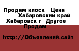 Продам киоск › Цена ­ 50 000 - Хабаровский край, Хабаровск г. Другое » Продам   